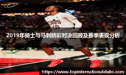 2019年骑士与马刺精彩对决回顾及赛季表现分析