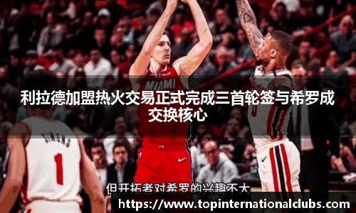 利拉德加盟热火交易正式完成三首轮签与希罗成交换核心