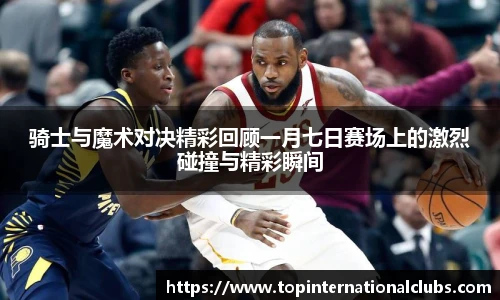 骑士与魔术对决精彩回顾一月七日赛场上的激烈碰撞与精彩瞬间