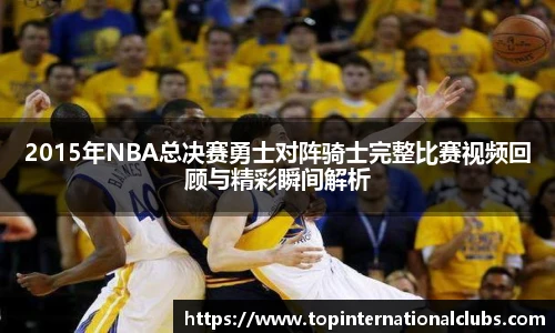 2015年NBA总决赛勇士对阵骑士完整比赛视频回顾与精彩瞬间解析
