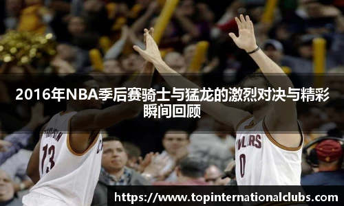 2016年NBA季后赛骑士与猛龙的激烈对决与精彩瞬间回顾