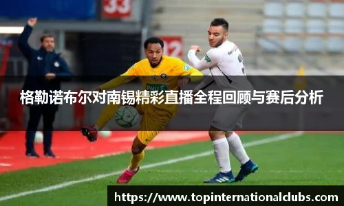 格勒诺布尔对南锡精彩直播全程回顾与赛后分析