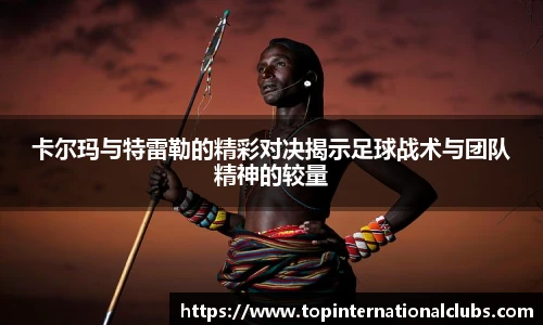 卡尔玛与特雷勒的精彩对决揭示足球战术与团队精神的较量