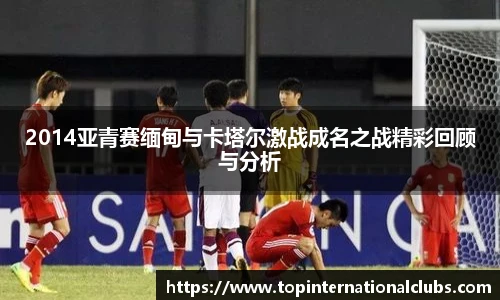 2014亚青赛缅甸与卡塔尔激战成名之战精彩回顾与分析