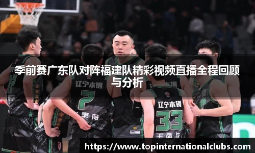 季前赛广东队对阵福建队精彩视频直播全程回顾与分析