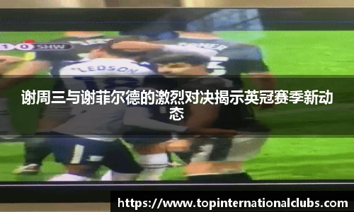 谢周三与谢菲尔德的激烈对决揭示英冠赛季新动态